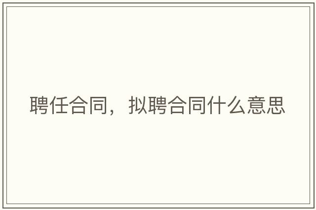 聘任合同，擬聘合同什么意思