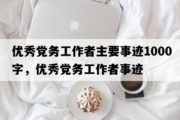 優(yōu)秀黨務(wù)工作者主要事跡1000字，優(yōu)秀黨務(wù)工作者事跡