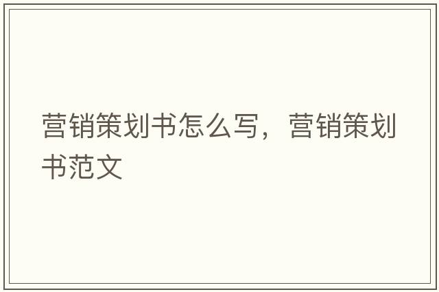 營(yíng)銷(xiāo)策劃書(shū)怎么寫(xiě)，營(yíng)銷(xiāo)策劃書(shū)范文