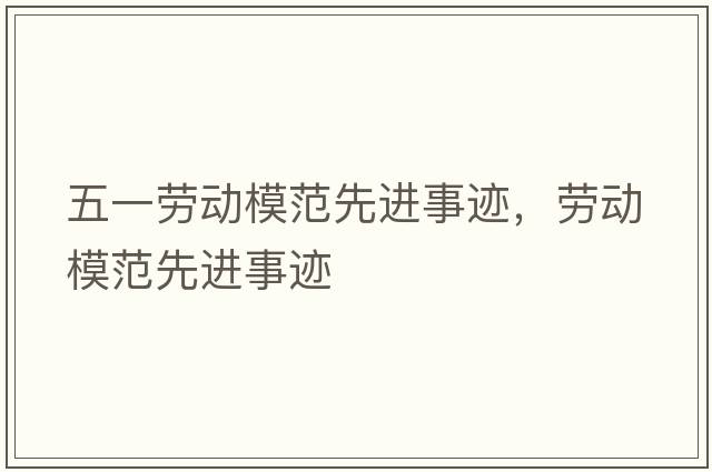五一勞動(dòng)模范先進(jìn)事跡，勞動(dòng)模范先進(jìn)事跡