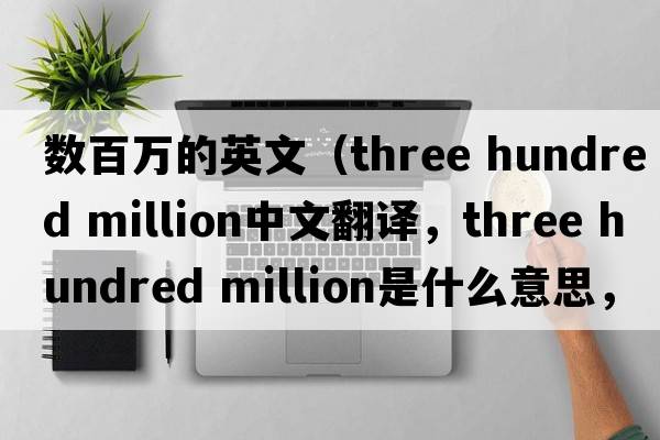 數百萬(wàn)的英文（three hundred million中文翻譯，three hundred million是什么意思，three hundred million發(fā)音、用法及例句）