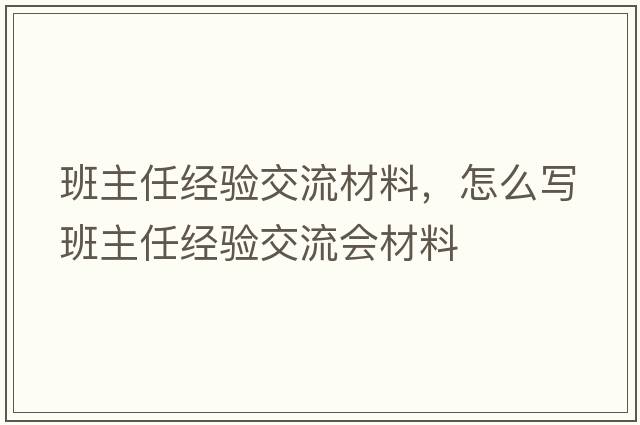 班主任經(jīng)驗交流材料，怎么寫(xiě)班主任經(jīng)驗交流會(huì )材料