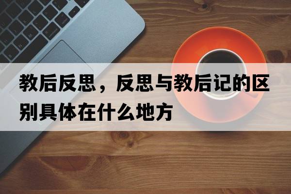 教后反思，反思與教后記的區別具體在什么地方