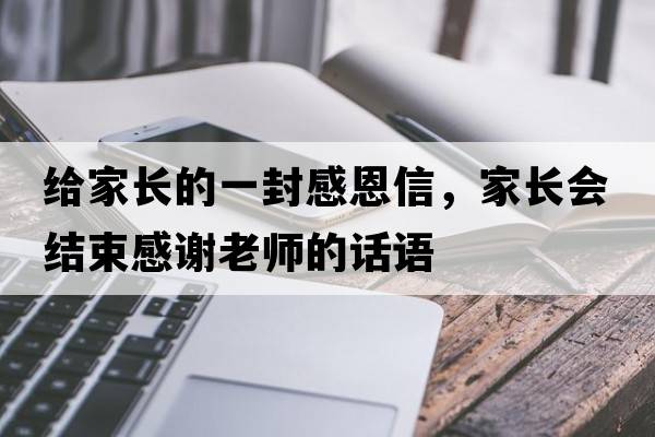 給家長(cháng)的一封感恩信，家長(cháng)會(huì )結束感謝老師的話(huà)語(yǔ)