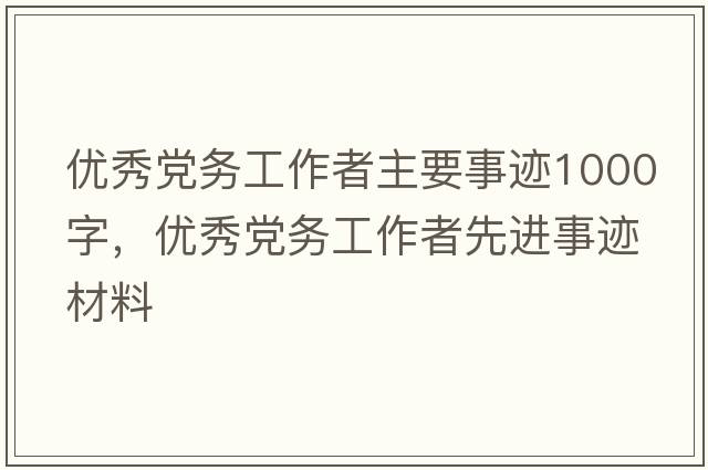 優(yōu)秀黨務(wù)工作者主要事跡1000字，優(yōu)秀黨務(wù)工作者先進(jìn)事跡材料