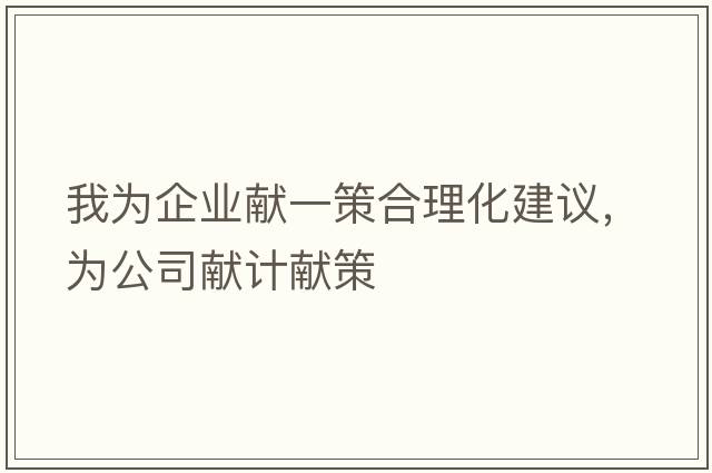 我為企業(yè)獻一策合理化建議，為公司獻計獻策