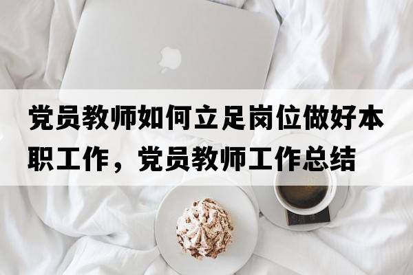 黨員教師如何立足崗位做好本職工作，黨員教師工作總結