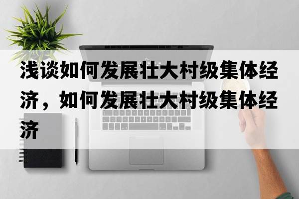 淺談如何發(fā)展壯大村級集體經(jīng)濟，如何發(fā)展壯大村級集體經(jīng)濟