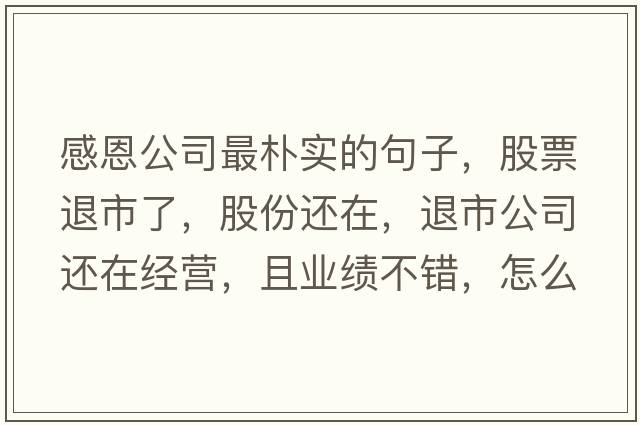 感恩公司最樸實(shí)的句子，股票退市了，股份還在，退市公司還在經(jīng)營(yíng)，且業(yè)績(jì)不錯，怎么辦