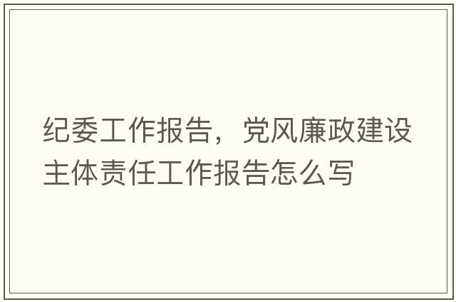 紀委工作報告，黨風(fēng)廉政建設主體責任工作報告怎么寫(xiě)