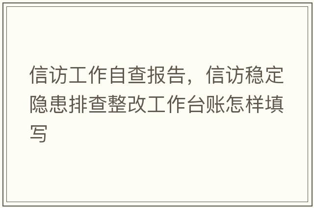 信訪(fǎng)工作自查報告，信訪(fǎng)穩定隱患排查整改工作臺賬怎樣填寫(xiě)