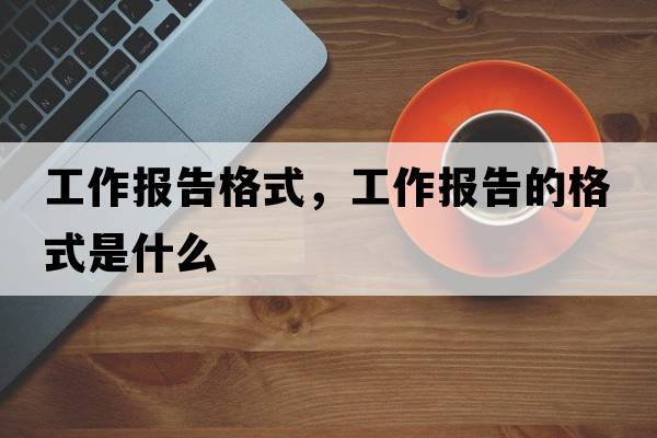 工作報告格式，工作報告的格式是什么