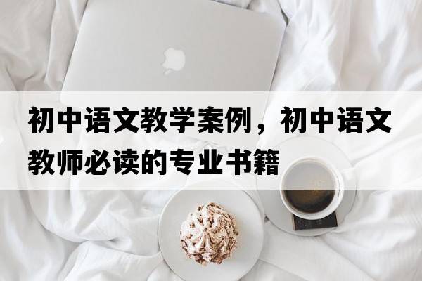 初中語(yǔ)文教學(xué)案例，初中語(yǔ)文教師必讀的專(zhuān)業(yè)書(shū)籍
