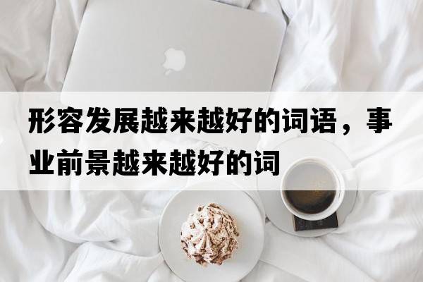 形容發(fā)展越來(lái)越好的詞語(yǔ)，事業(yè)前景越來(lái)越好的詞