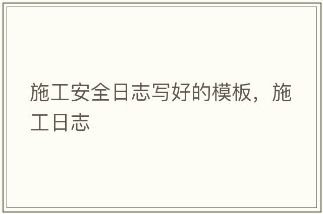 施工安全日志寫(xiě)好的模板，施工日志
