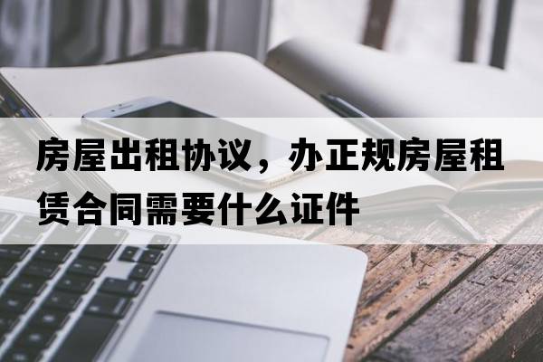 房屋出租協(xié)議，辦正規房屋租賃合同需要什么證件