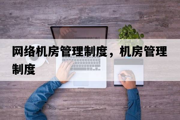 網(wǎng)絡(luò )機房管理制度，機房管理制度