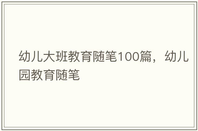 幼兒大班教育隨筆100篇，幼兒園教育隨筆