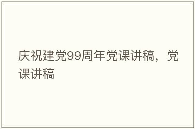 慶祝建黨99周年黨課講稿，黨課講稿