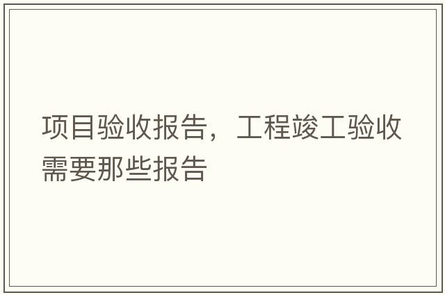 項目驗收報告，工程竣工驗收需要那些報告