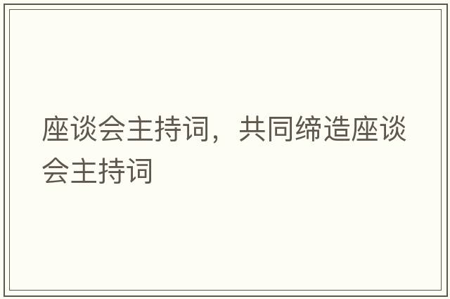 座談會(huì )主持詞，共同締造座談會(huì )主持詞