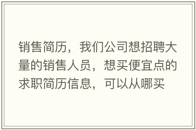 銷(xiāo)售簡(jiǎn)歷，我們公司想招聘大量的銷(xiāo)售人員，想買(mǎi)便宜點(diǎn)的求職簡(jiǎn)歷信息，可以從哪買(mǎi)