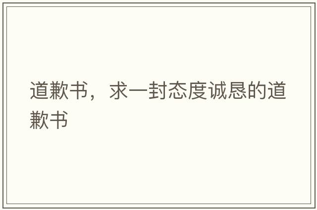 道歉書(shū)，求一封態(tài)度誠懇的道歉書(shū)