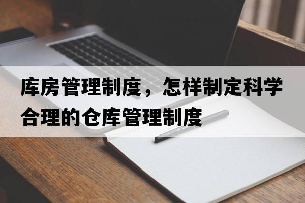 庫房管理制度，怎樣制定科學(xué)合理的倉庫管理制度