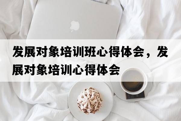 發(fā)展對象培訓班心得體會(huì )，發(fā)展對象培訓心得體會(huì )
