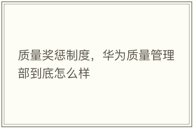 質(zhì)量獎懲制度，華為質(zhì)量管理部到底怎么樣