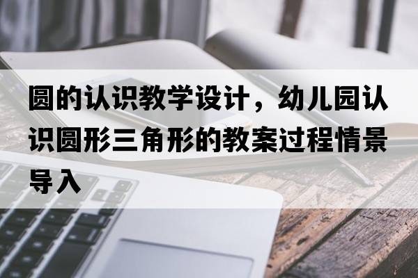 圓的認識教學(xué)設計，幼兒園認識圓形三角形的教案過(guò)程情景導入