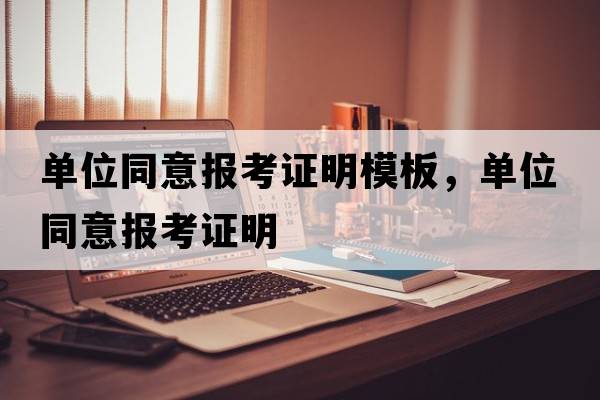 單位同意報考證明模板，單位同意報考證明