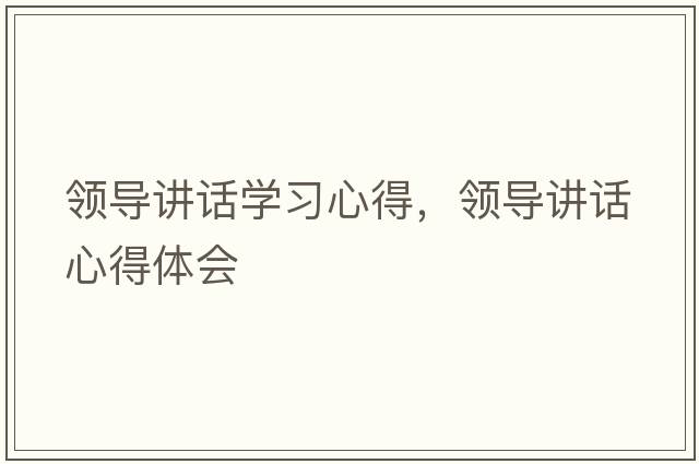 領(lǐng)導講話(huà)學(xué)習心得，領(lǐng)導講話(huà)心得體會(huì )