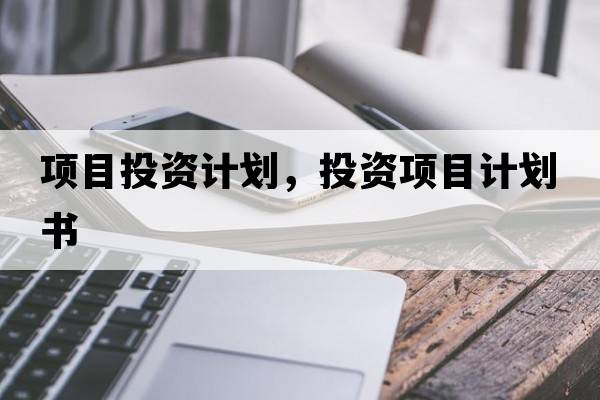 項目投資計劃，投資項目計劃書(shū)