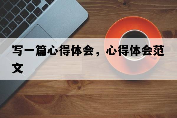 寫(xiě)一篇心得體會(huì )，心得體會(huì )范文