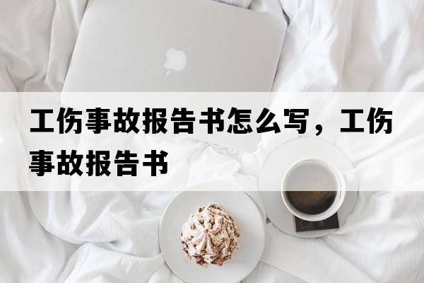 工傷事故報告書(shū)怎么寫(xiě)，工傷事故報告書(shū)
