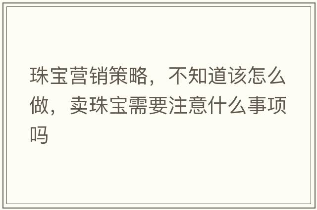 珠寶營(yíng)銷(xiāo)策略，不知道該怎么做，賣(mài)珠寶需要注意什么事項嗎