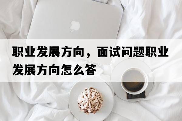 職業(yè)發(fā)展方向，面試問(wèn)題職業(yè)發(fā)展方向怎么答