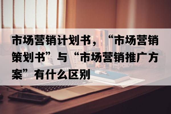 市場(chǎng)營(yíng)銷(xiāo)計劃書(shū)，“市場(chǎng)營(yíng)銷(xiāo)策劃書(shū)”與“市場(chǎng)營(yíng)銷(xiāo)推廣方案”有什么區別