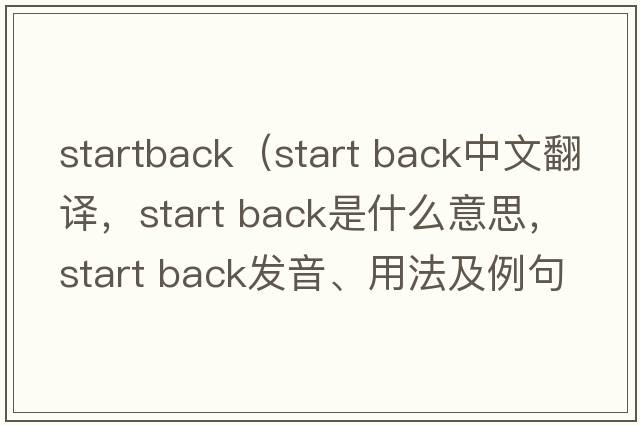 startback（start back中文翻譯，start back是什么意思，start back發(fā)音、用法及例句）