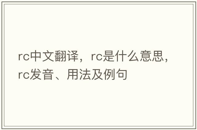 rc中文翻譯，rc是什么意思，rc發(fā)音、用法及例句