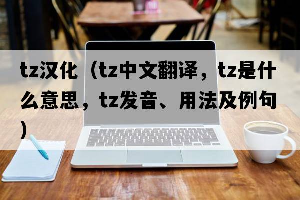 tz漢化（tz中文翻譯，tz是什么意思，tz發(fā)音、用法及例句）