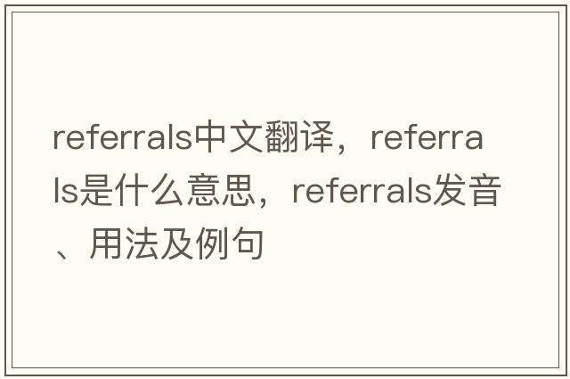referrals中文翻譯，referrals是什么意思，referrals發(fā)音、用法及例句