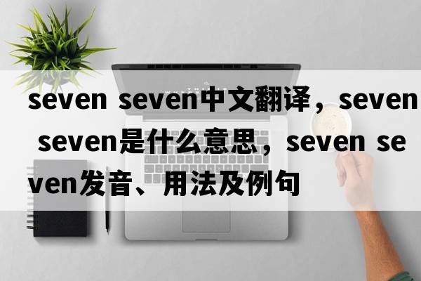 seven seven中文翻譯，seven seven是什么意思，seven seven發(fā)音、用法及例句
