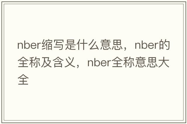 nber縮寫(xiě)是什么意思，nber的全稱(chēng)及含義，nber全稱(chēng)意思大全