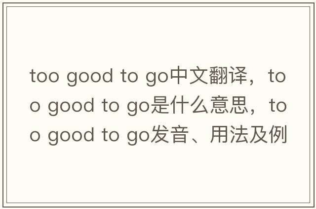 too good to go中文翻譯，too good to go是什么意思，too good to go發(fā)音、用法及例句