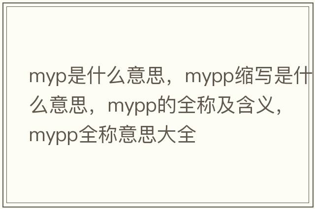 myp是什么意思，mypp縮寫(xiě)是什么意思，mypp的全稱(chēng)及含義，mypp全稱(chēng)意思大全