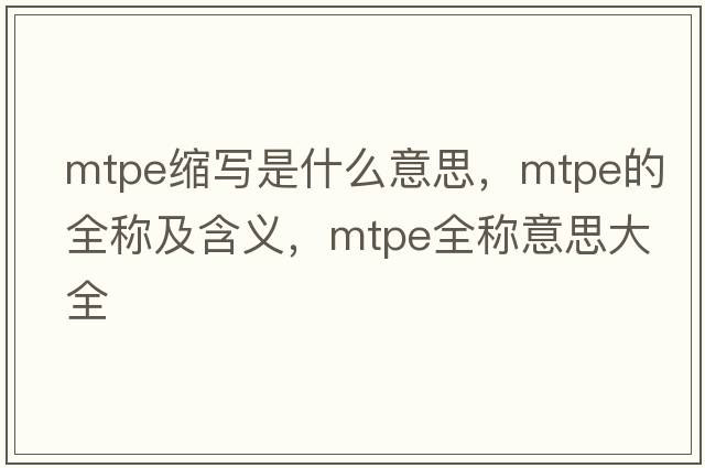 mtpe縮寫(xiě)是什么意思，mtpe的全稱(chēng)及含義，mtpe全稱(chēng)意思大全