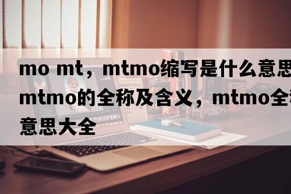 mo mt，mtmo縮寫(xiě)是什么意思，mtmo的全稱(chēng)及含義，mtmo全稱(chēng)意思大全