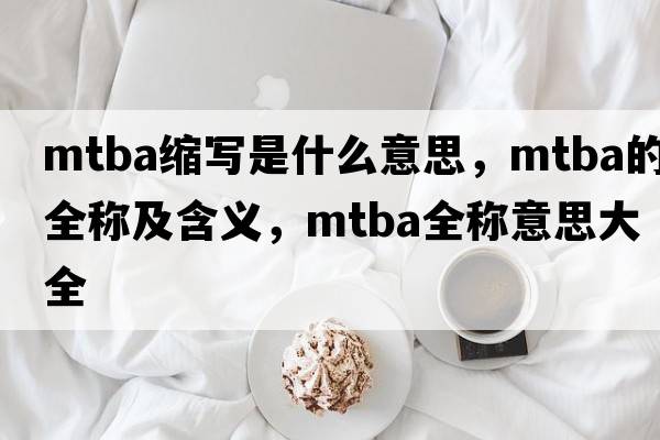mtba縮寫(xiě)是什么意思，mtba的全稱(chēng)及含義，mtba全稱(chēng)意思大全